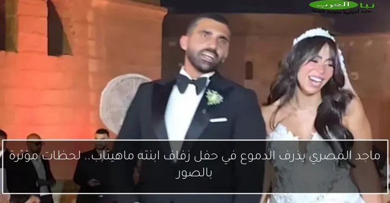 ماجد المصري يذرف الدموع في حفل زفاف ابنته ماهيتاب.. لحظات مؤثرة بالصور