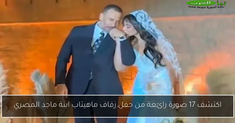 اكتشف 17 صورة رائعة من حفل زفاف ماهيتاب ابنة ماجد المصري