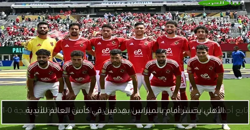 الأهلي يخسر أمام بالميراس بهدفين في كأس العالم للأندية