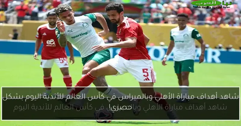 شاهد أهداف مباراة الأهلي وبالميراس في كأس العالم للأندية اليوم بشكل حصري!