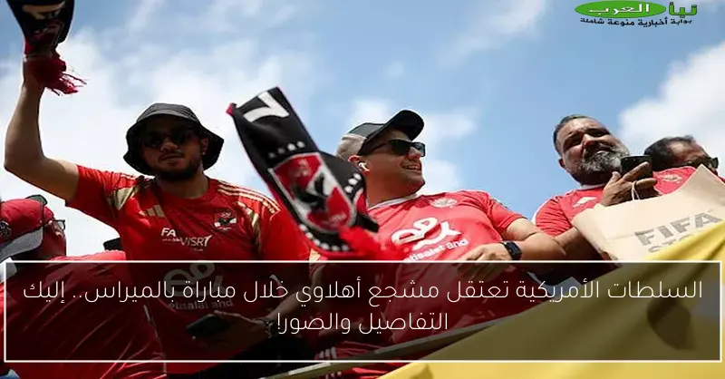 السلطات الأمريكية تعتقل مشجع أهلاوي خلال مباراة بالميراس.. إليك التفاصيل والصور!