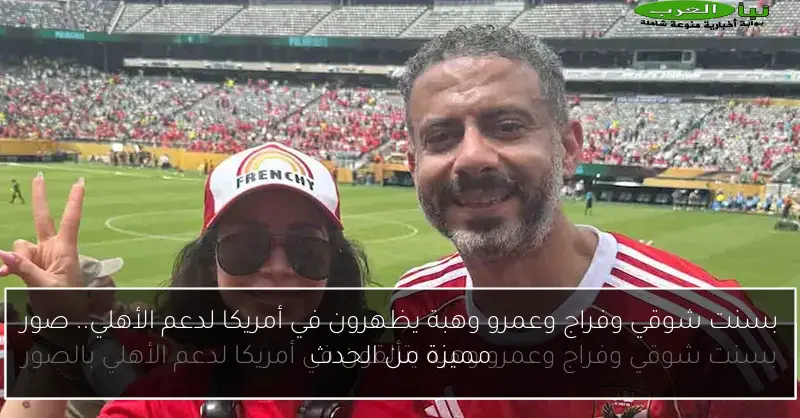 بسنت شوقي وفراج وعمرو وهبة يظهرون في أمريكا لدعم الأهلي.. صور مميزة من الحدث