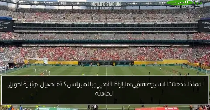 لماذا تدخلت الشرطة في مباراة الأهلي بالميراس؟ تفاصيل مثيرة حول الحادثة