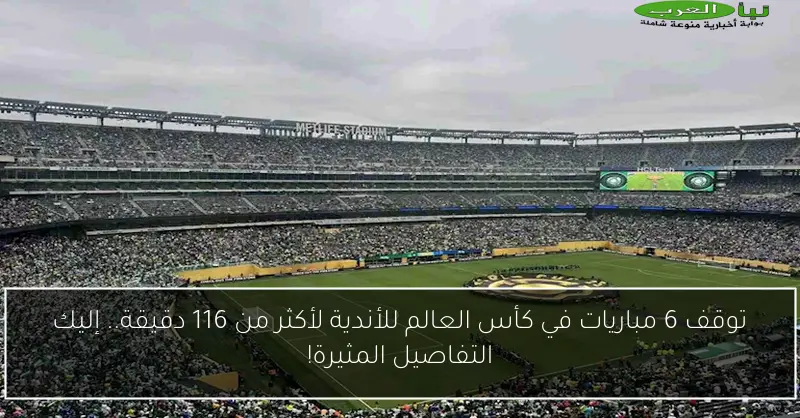 توقف 6 مباريات في كأس العالم للأندية لأكثر من 116 دقيقة.. إليك التفاصيل المثيرة!