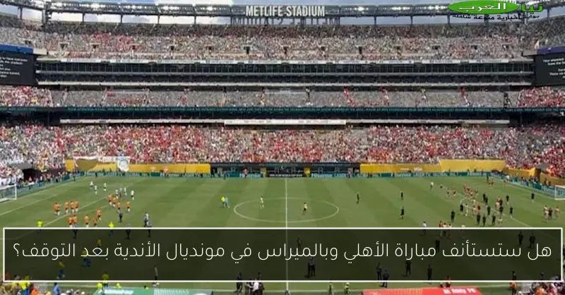 هل ستستأنف مباراة الأهلي وبالميراس في مونديال الأندية بعد التوقف؟