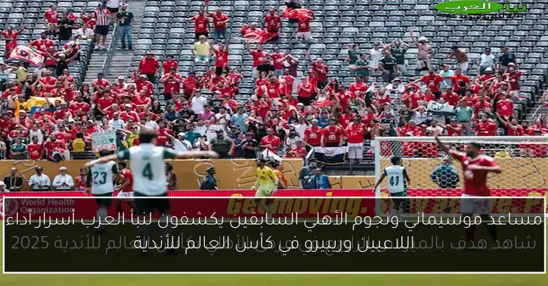 مساعد موسيماني ونجوم الأهلي السابقين يكشفون لنبأ العرب أسرار أداء اللاعبين وريبيرو في كأس العالم للأندية
