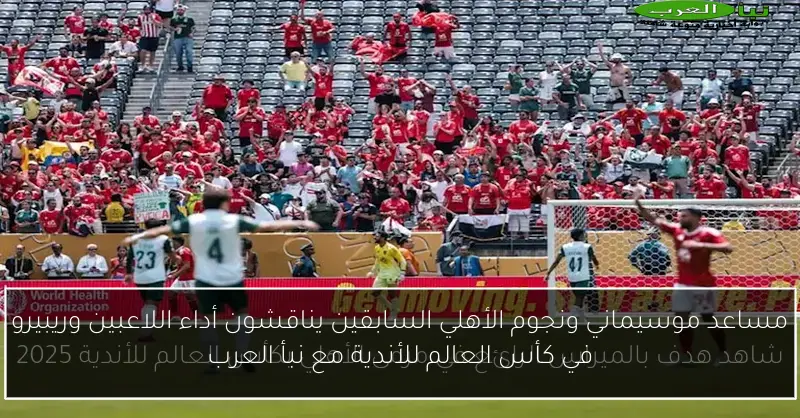 مساعد موسيماني ونجوم الأهلي السابقين يناقشون أداء اللاعبين وريبيرو في كأس العالم للأندية مع نبأ العرب
