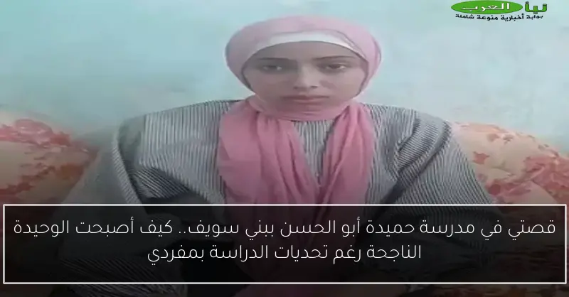 قصتي في مدرسة حميدة أبو الحسن ببني سويف.. كيف أصبحت الوحيدة الناجحة رغم تحديات الدراسة بمفردي