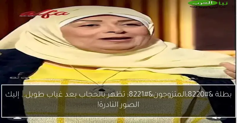 بطلة “المتزوجون” تظهر بالحجاب بعد غياب طويل.. إليك الصور النادرة!