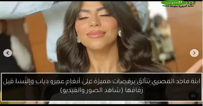 ابنة ماجد المصري تتألق برقصات مميزة على أنغام عمرو دياب وإليسا قبل زفافها (شاهد الصور والفيديو)