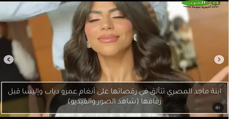 ابنة ماجد المصري تتألق في رقصاتها على أنغام عمرو دياب وإليسا قبل زفافها (شاهد الصور والفيديو)