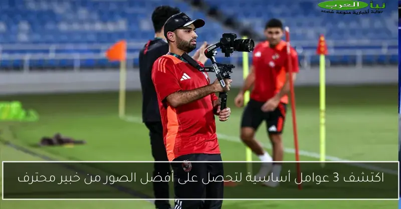 اكتشف 3 عوامل أساسية لتحصل على أفضل الصور من خبير محترف