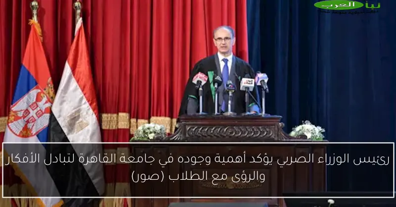 رئيس الوزراء الصربي يؤكد أهمية وجوده في جامعة القاهرة لتبادل الأفكار والرؤى مع الطلاب (صور)