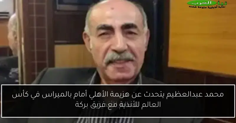 محمد عبدالعظيم يتحدث عن هزيمة الأهلي أمام بالميراس في كأس العالم للأندية مع فريق بركة