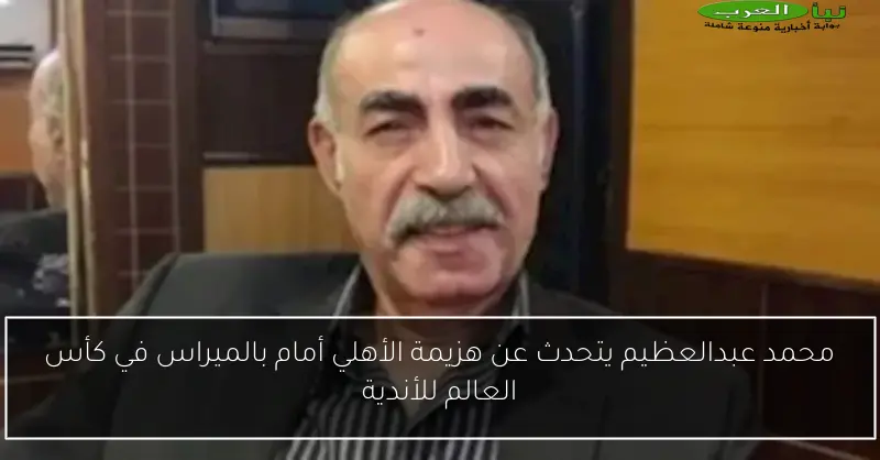 محمد عبدالعظيم يتحدث عن هزيمة الأهلي أمام بالميراس في كأس العالم للأندية