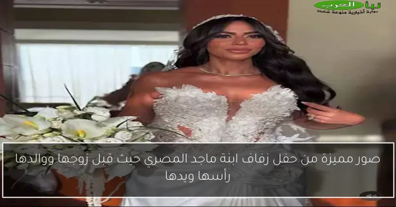 صور مميزة من حفل زفاف ابنة ماجد المصري حيث قبل زوجها ووالدها رأسها ويدها