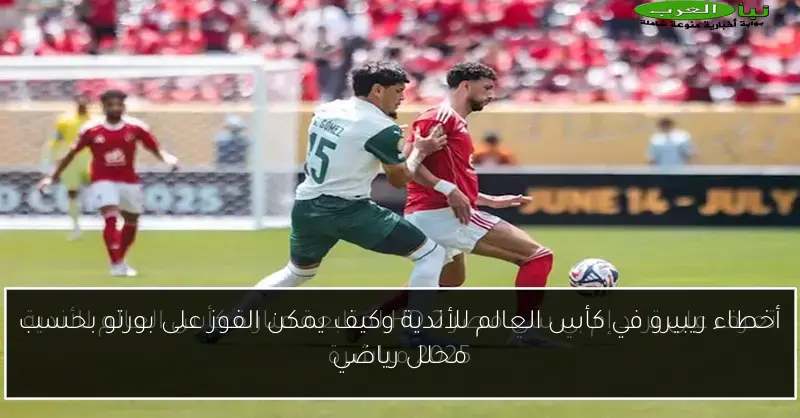 أخطاء ريبيرو في كأس العالم للأندية وكيف يمكن الفوز على بورتو بحسب محلل رياضي