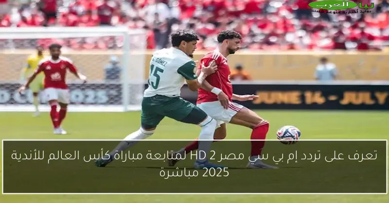 تعرف على تردد إم بي سي مصر 2 HD لمتابعة مباراة كأس العالم للأندية 2025 مباشرة
