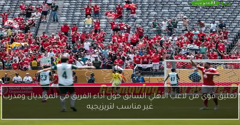 تعليق قوي من لاعب الأهلي السابق حول أداء الفريق في المونديال ومدرب غير مناسب لتريزيجيه