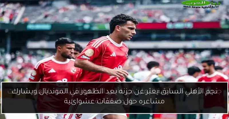 نجم الأهلي السابق يعبّر عن حزنه بعد الظهور في المونديال ويشارك مشاعره حول صفقات عشوائية