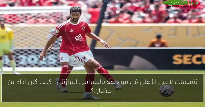 تقييمات لاعبي الأهلي في مواجهة بالميراس البرازيلي.. كيف كان أداء بن رمضان؟