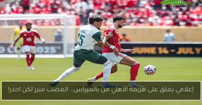 إعلامي يعلق على هزيمة الأهلي من بالميراس.. الغضب مبرر لكن احذر!