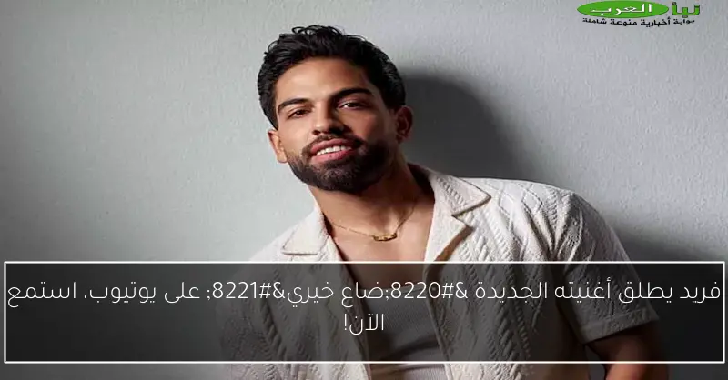 فريد يطلق أغنيته الجديدة “ضاع خيري” على يوتيوب، استمع الآن!