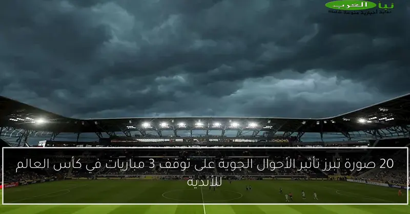 20 صورة تبرز تأثير الأحوال الجوية على توقف 3 مباريات في كأس العالم للأندية