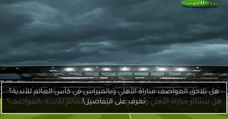 هل تلاحق العواصف مباراة الأهلي وبالميراس في كأس العالم للأندية؟ تعرف على التفاصيل!