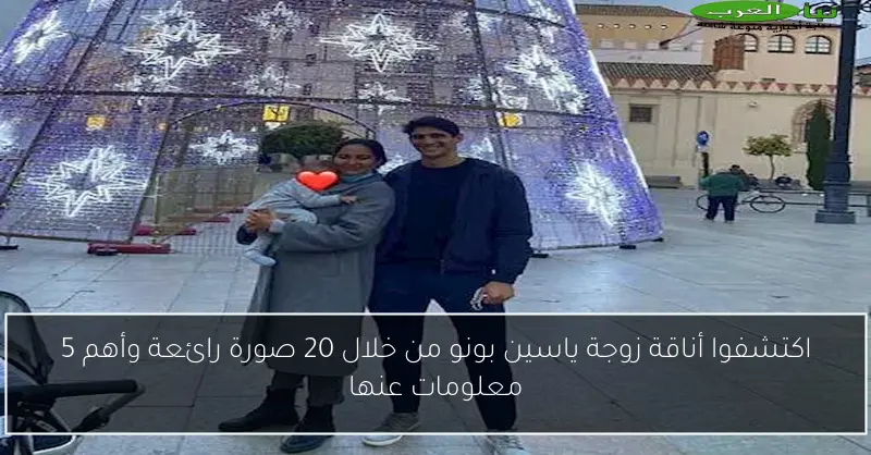 اكتشفوا أناقة زوجة ياسين بونو من خلال 20 صورة رائعة وأهم 5 معلومات عنها