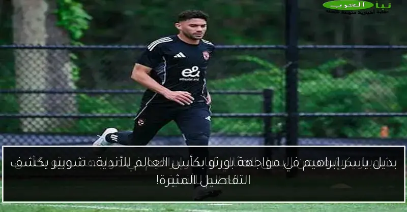 بديل ياسر إبراهيم في مواجهة بورتو بكأس العالم للأندية.. شوبير يكشف التفاصيل المثيرة!