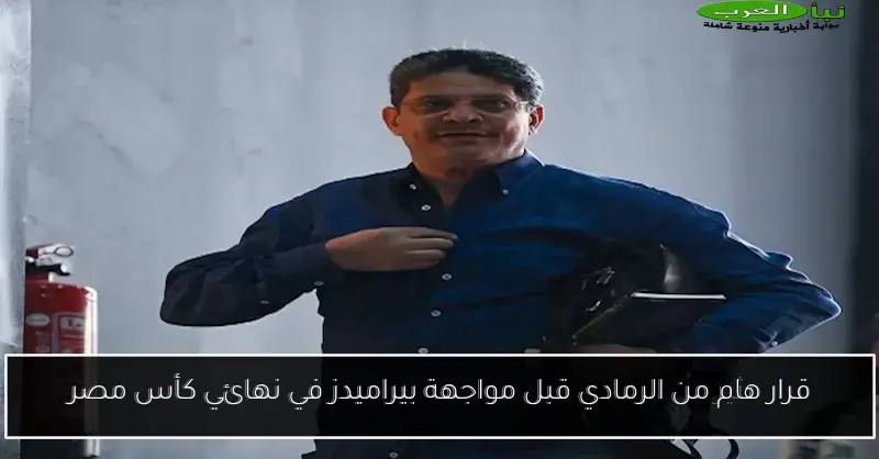 قرار هام من الرمادي قبل مواجهة بيراميدز في نهائي كأس مصر