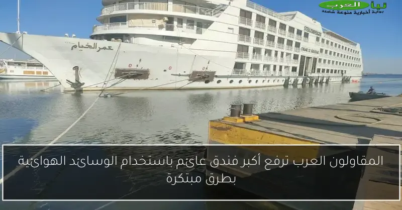 المقاولون العرب ترفع أكبر فندق عائم باستخدام الوسائد الهوائية بطرق مبتكرة