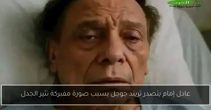 عادل إمام يتصدر تريند جوجل بسبب صورة مفبركة تثير الجدل