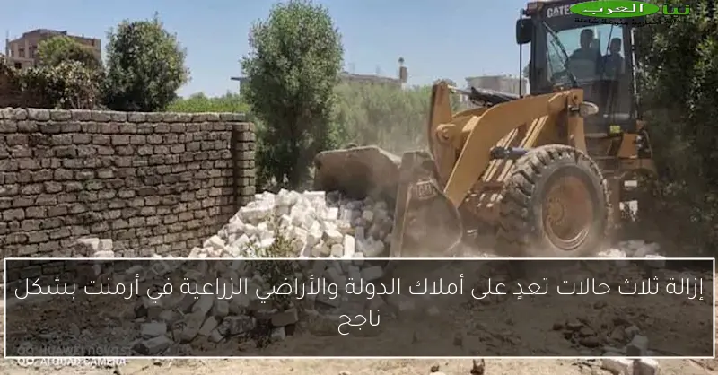 إزالة ثلاث حالات تعدٍ على أملاك الدولة والأراضي الزراعية في أرمنت بشكل ناجح