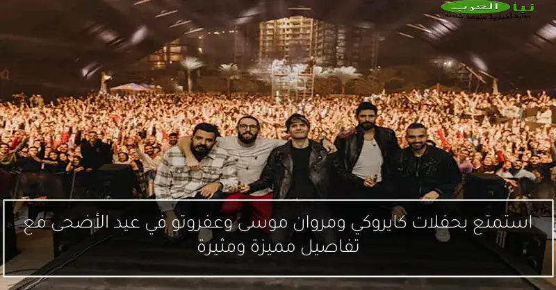 استمتع بحفلات كايروكي ومروان موسى وعفروتو في عيد الأضحى مع تفاصيل مميزة ومثيرة