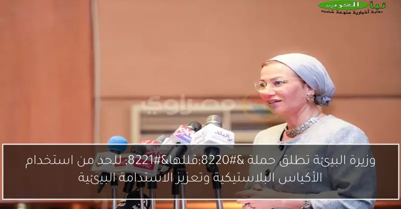 وزيرة البيئة تطلق حملة “قللها” للحد من استخدام الأكياس البلاستيكية وتعزيز الاستدامة البيئية