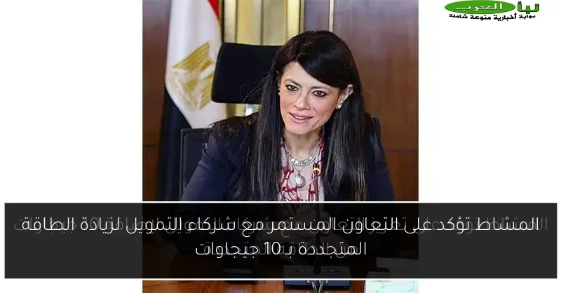 المشاط تؤكد على التعاون المستمر مع شركاء التمويل لزيادة الطاقة المتجددة بـ 10 جيجاوات