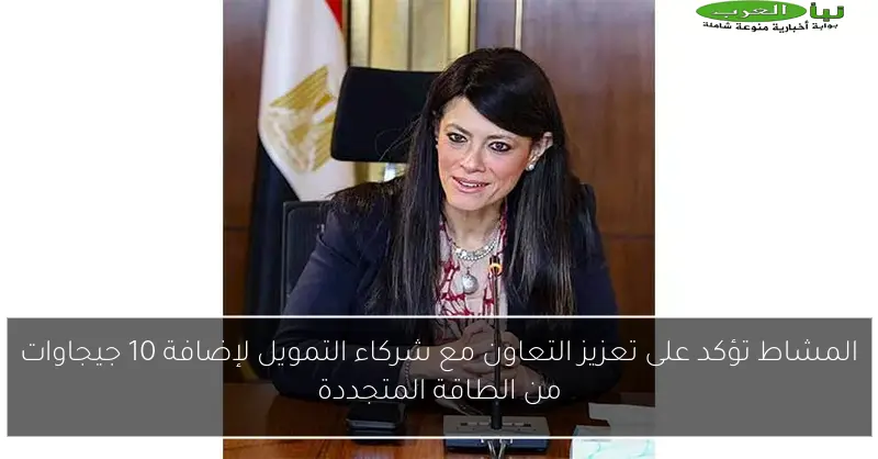المشاط تؤكد على تعزيز التعاون مع شركاء التمويل لإضافة 10 جيجاوات من الطاقة المتجددة