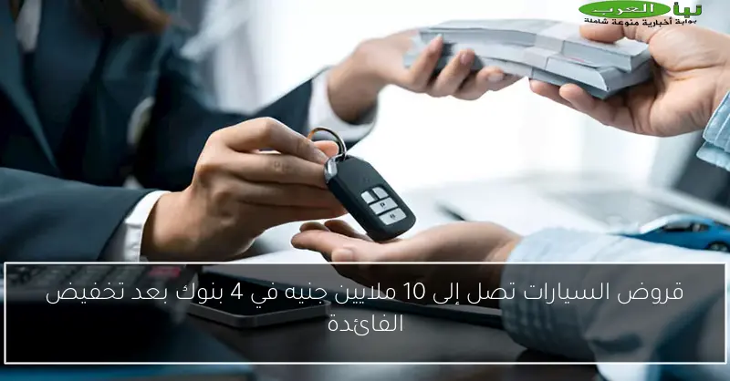قروض السيارات تصل إلى 10 ملايين جنيه في 4 بنوك بعد تخفيض الفائدة