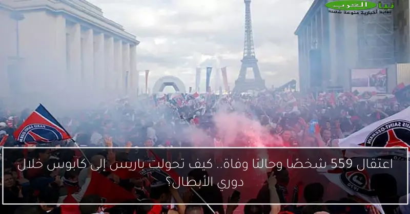 اعتقال 559 شخصًا وحالتا وفاة.. كيف تحولت باريس إلى كابوس خلال دوري الأبطال؟