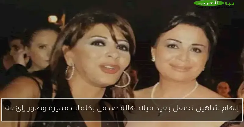 إلهام شاهين تحتفل بعيد ميلاد هالة صدقي بكلمات مميزة وصور رائعة