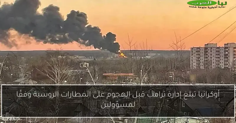 أوكرانيا تبلغ إدارة ترامب قبل الهجوم على المطارات الروسية وفقًا لمسؤولين