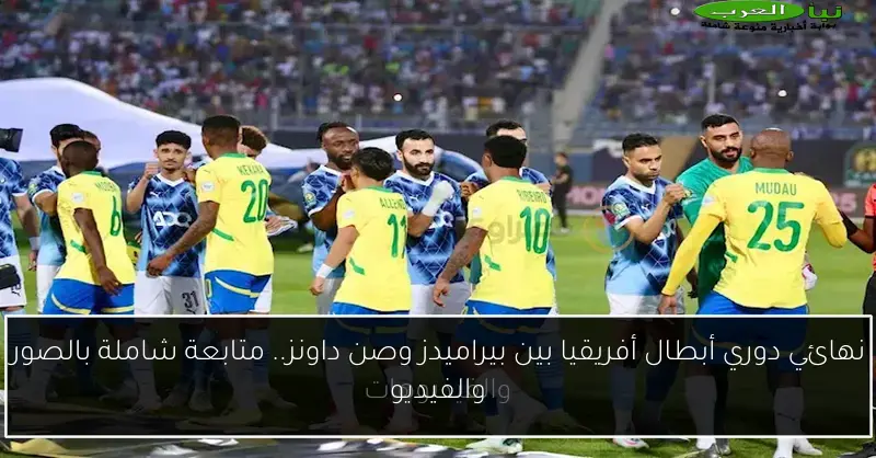 نهائي دوري أبطال أفريقيا بين بيراميدز وصن داونز.. متابعة شاملة بالصور والفيديو