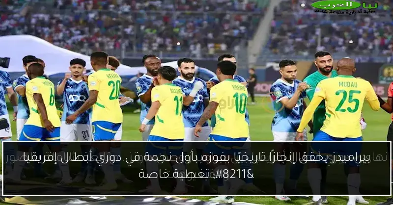 بيراميدز يحقق إنجازًا تاريخيًا بفوزه بأول نجمة في دوري أبطال إفريقيا – تغطية خاصة