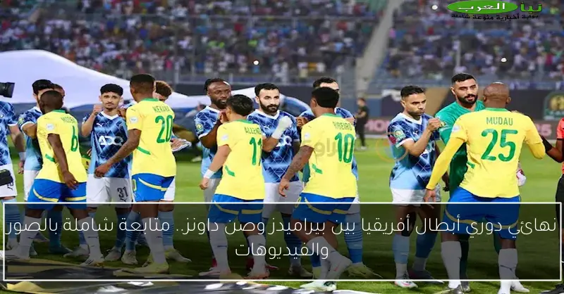 نهائي دوري أبطال أفريقيا بين بيراميدز وصن داونز.. متابعة شاملة بالصور والفيديوهات