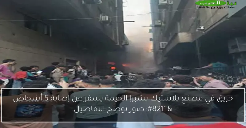 حريق في مصنع بلاستيك بشبرا الخيمة يسفر عن إصابة 5 أشخاص – صور توضح التفاصيل