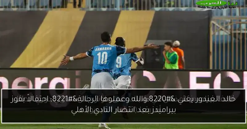خالد الغندور يغني “والله وعملوها الرجالة” احتفالاً بفوز بيراميدز بعد انتصار النادي الأهلي