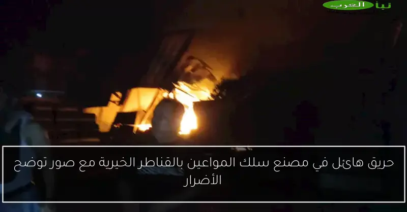 حريق هائل في مصنع سلك المواعين بالقناطر الخيرية مع صور توضح الأضرار