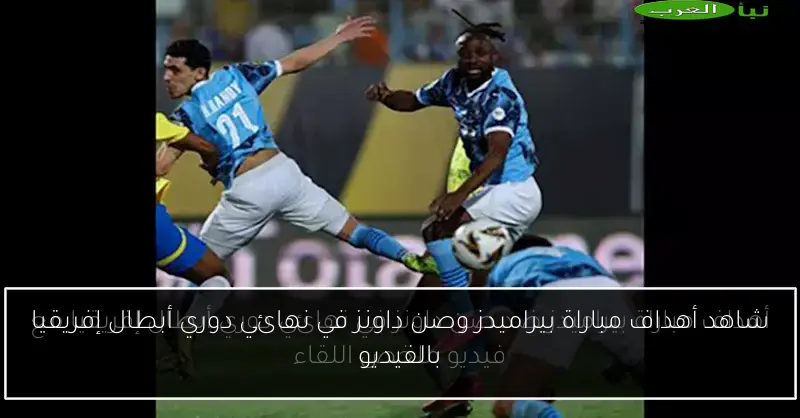 شاهد أهداف مباراة بيراميدز وصن داونز في نهائي دوري أبطال إفريقيا بالفيديو